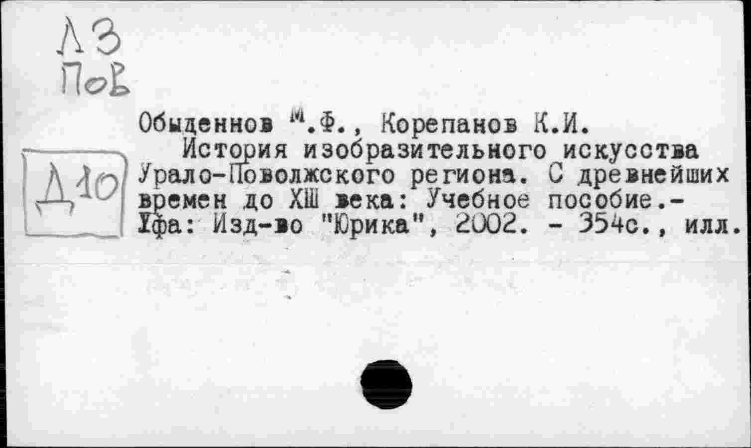 ﻿та
Обыценнов Л.Ф., Корепанов К.И, История изобразительного искусства
Урало-Поволжского региона. G древнейших времен до ХШ века: Учебное пособие.-Уфа: Изд-во "Юрика", 2Ü02. - 354с., илл.